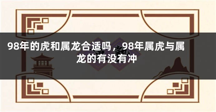 98年的虎和属龙合适吗，98年属虎与属龙的有没有冲