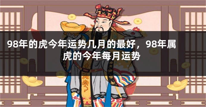 98年的虎今年运势几月的最好，98年属虎的今年每月运势