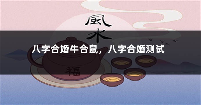 八字合婚牛合鼠，八字合婚测试