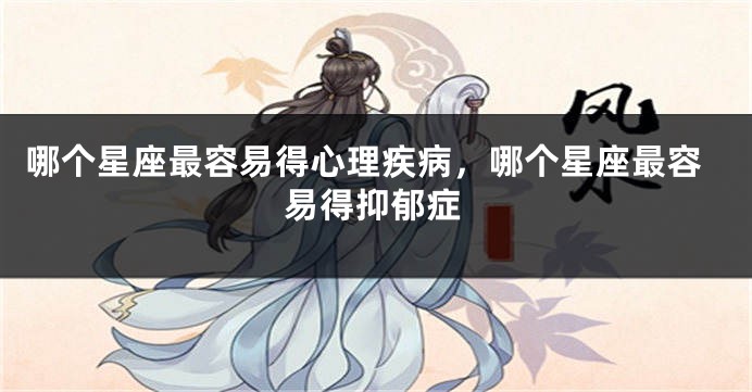 哪个星座最容易得心理疾病，哪个星座最容易得抑郁症
