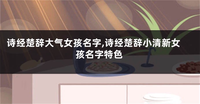 诗经楚辞大气女孩名字,诗经楚辞小清新女孩名字特色