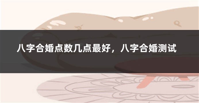 八字合婚点数几点最好，八字合婚测试