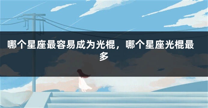 哪个星座最容易成为光棍，哪个星座光棍最多