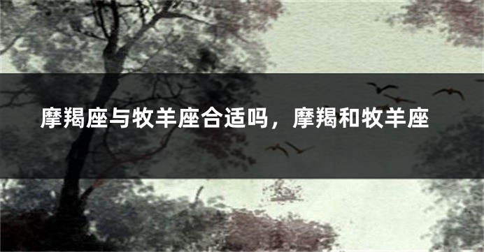 摩羯座与牧羊座合适吗，摩羯和牧羊座