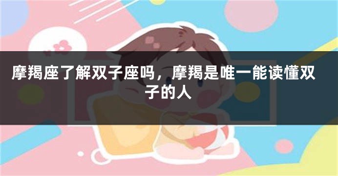 摩羯座了解双子座吗，摩羯是唯一能读懂双子的人