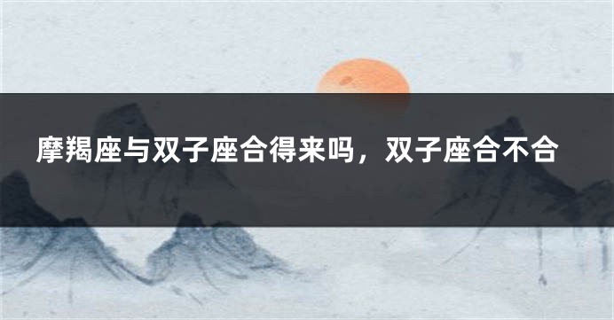 摩羯座与双子座合得来吗，双子座合不合