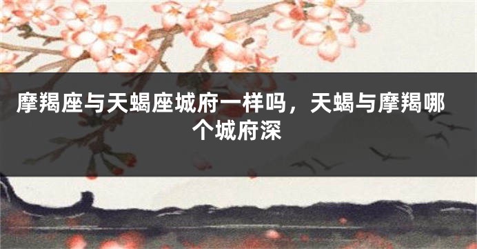 摩羯座与天蝎座城府一样吗，天蝎与摩羯哪个城府深