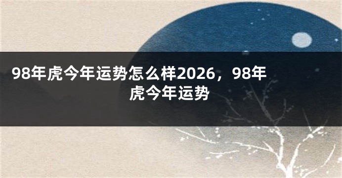 98年虎今年运势怎么样2026，98年虎今年运势
