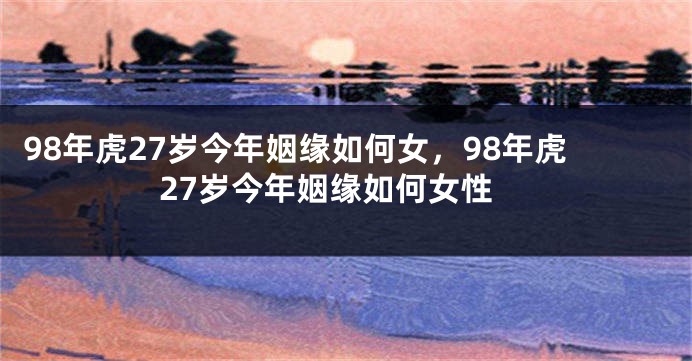 98年虎27岁今年姻缘如何女，98年虎27岁今年姻缘如何女性