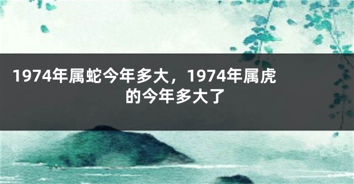 1974年属蛇今年多大，1974年属虎的今年多大了