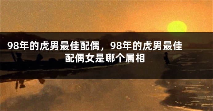 98年的虎男最佳配偶，98年的虎男最佳配偶女是哪个属相