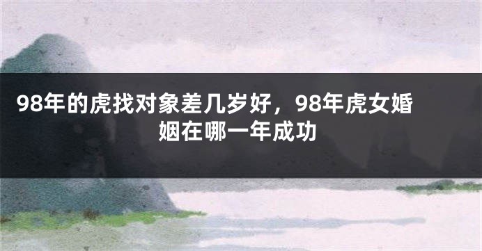 98年的虎找对象差几岁好，98年虎女婚姻在哪一年成功