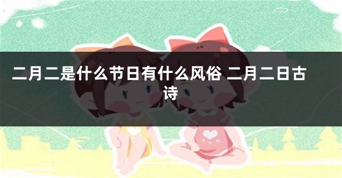 二月二是什么节日有什么风俗 二月二日古诗