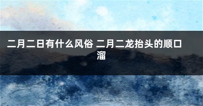 二月二日有什么风俗 二月二龙抬头的顺口溜
