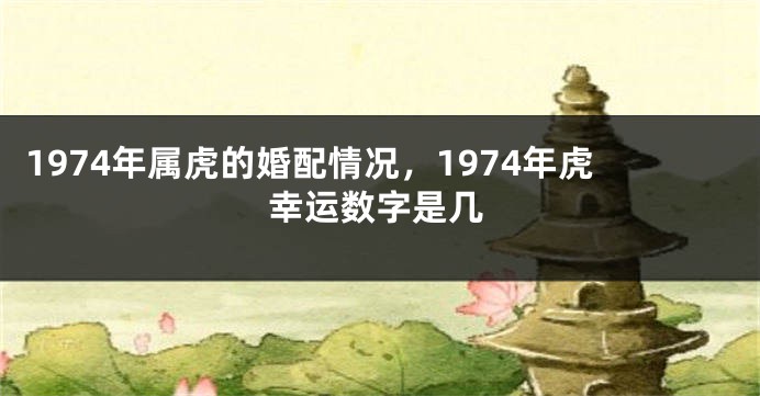 1974年属虎的婚配情况，1974年虎幸运数字是几