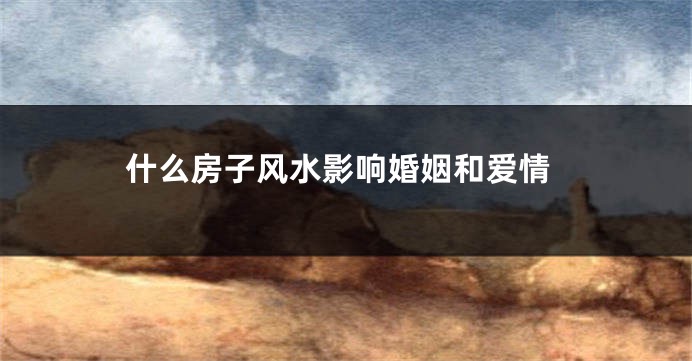 什么房子风水影响婚姻和爱情