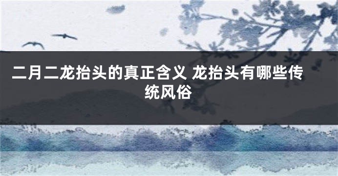 二月二龙抬头的真正含义 龙抬头有哪些传统风俗