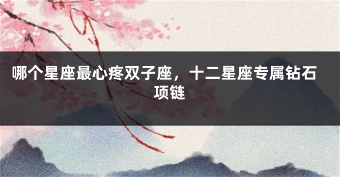 哪个星座最心疼双子座，十二星座专属钻石项链