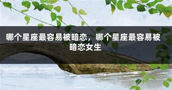 哪个星座最容易被暗恋，哪个星座最容易被暗恋女生
