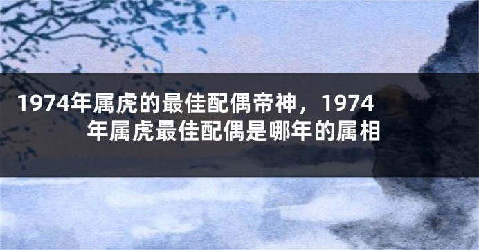 1974年属虎的最佳配偶帝神，1974年属虎最佳配偶是哪年的属相