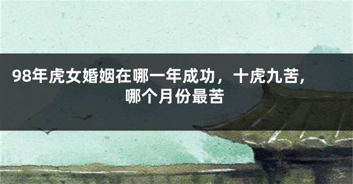 98年虎女婚姻在哪一年成功，十虎九苦,哪个月份最苦