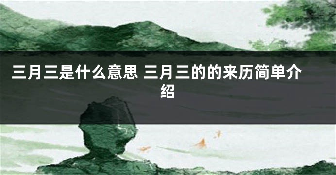 三月三是什么意思 三月三的的来历简单介绍