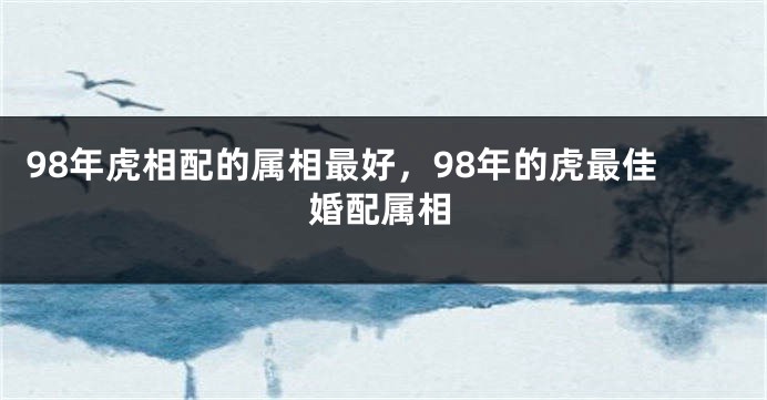 98年虎相配的属相最好，98年的虎最佳婚配属相
