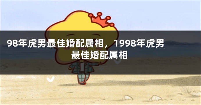 98年虎男最佳婚配属相，1998年虎男最佳婚配属相