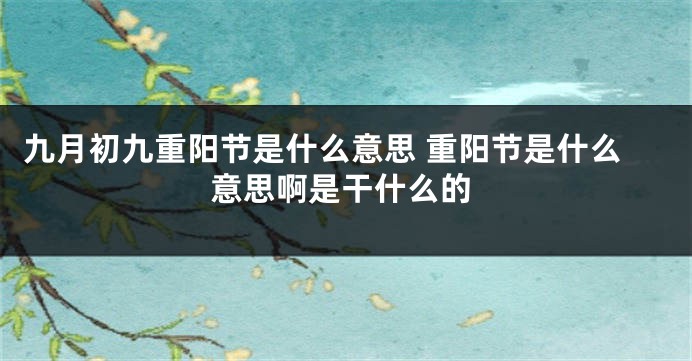 九月初九重阳节是什么意思 重阳节是什么意思啊是干什么的