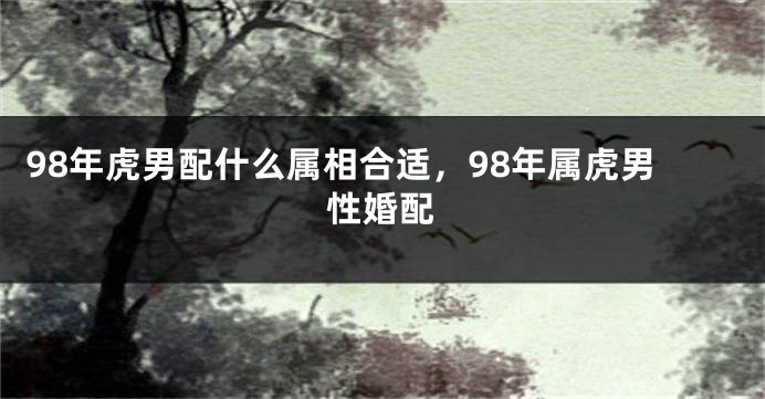 98年虎男配什么属相合适，98年属虎男性婚配