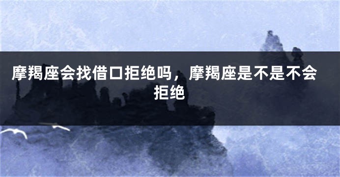 摩羯座会找借口拒绝吗，摩羯座是不是不会拒绝