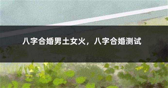 八字合婚男土女火，八字合婚测试