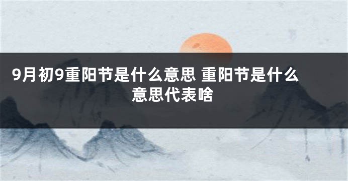 9月初9重阳节是什么意思 重阳节是什么意思代表啥