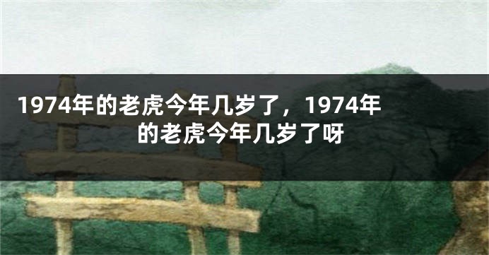 1974年的老虎今年几岁了，1974年的老虎今年几岁了呀