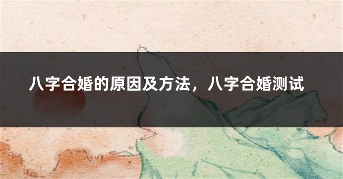 八字合婚的原因及方法,八字合婚测试