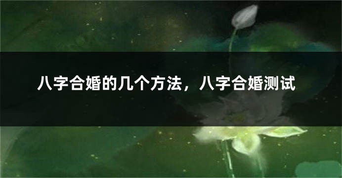 八字合婚的几个方法，八字合婚测试