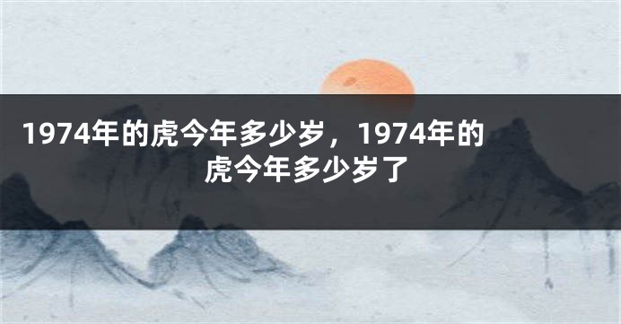 1974年的虎今年多少岁，1974年的虎今年多少岁了