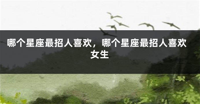 哪个星座最招人喜欢，哪个星座最招人喜欢女生