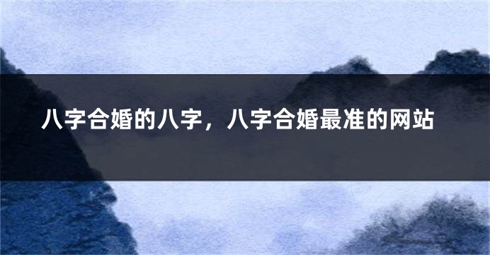 八字合婚的八字，八字合婚最准的网站