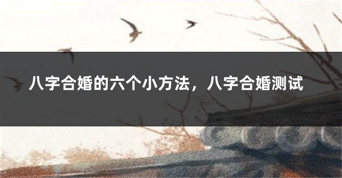 八字合婚的六个小方法，八字合婚测试