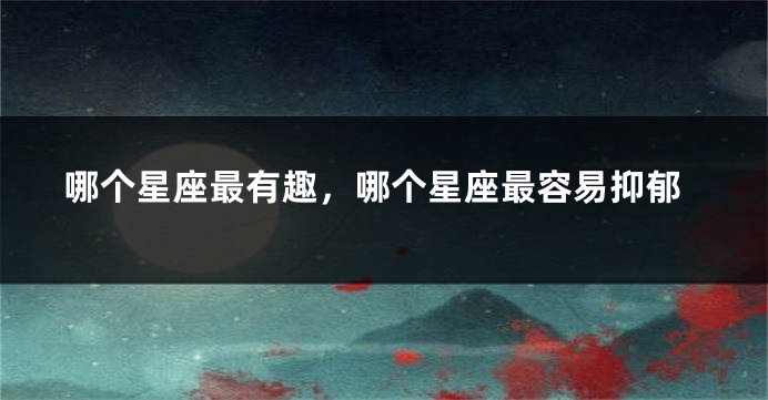哪个星座最有趣，哪个星座最容易抑郁