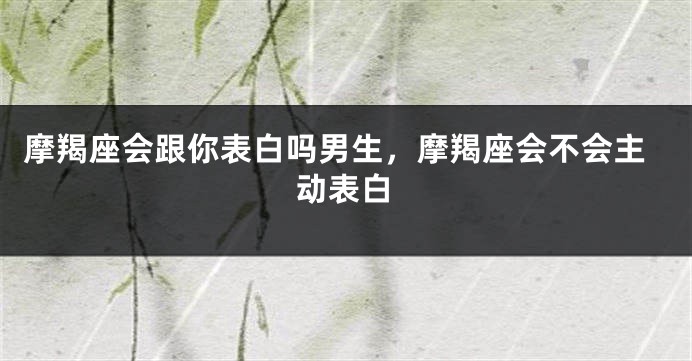摩羯座会跟你表白吗男生，摩羯座会不会主动表白