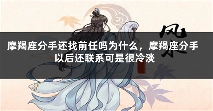 摩羯座分手还找前任吗为什么，摩羯座分手以后还联系可是很冷淡