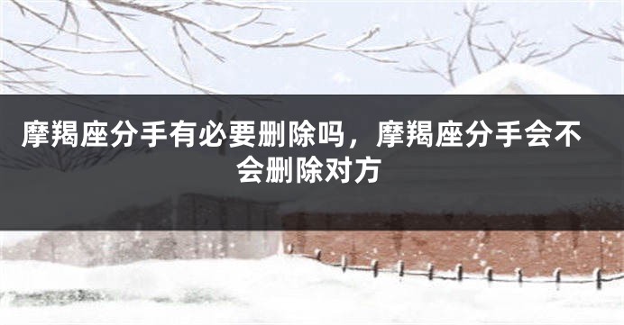 摩羯座分手有必要删除吗，摩羯座分手会不会删除对方