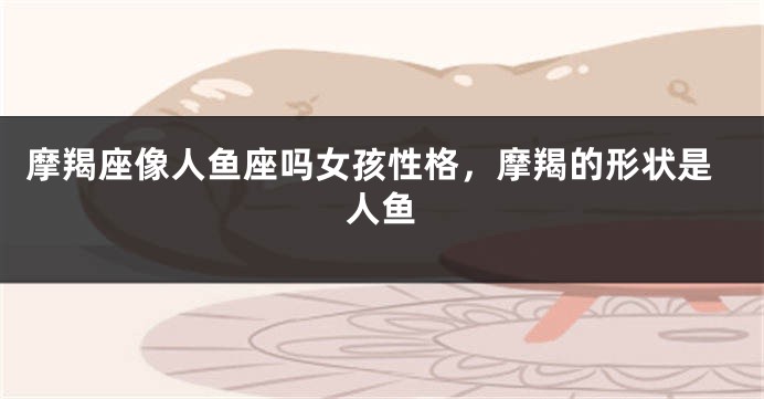 摩羯座像人鱼座吗女孩性格，摩羯的形状是人鱼
