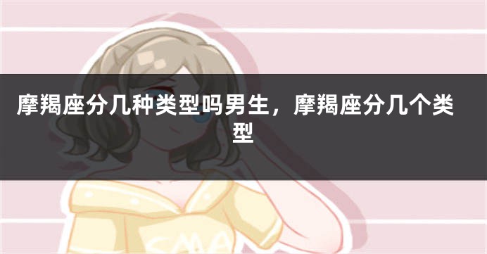 摩羯座分几种类型吗男生，摩羯座分几个类型