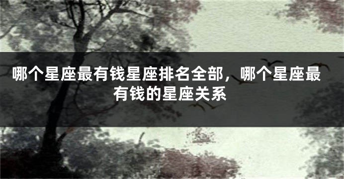 哪个星座最有钱星座排名全部，哪个星座最有钱的星座关系