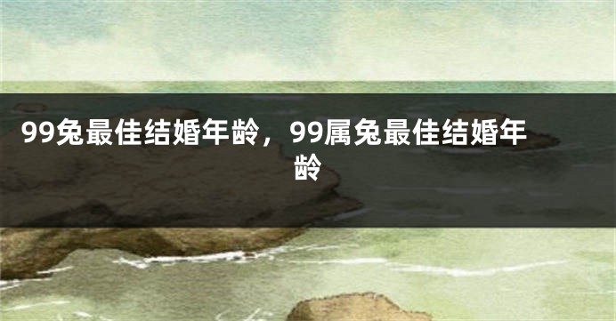 99兔最佳结婚年龄，99属兔最佳结婚年龄