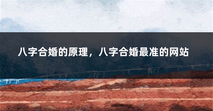 八字合婚的原理，八字合婚最准的网站