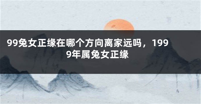 99兔女正缘在哪个方向离家远吗，1999年属兔女正缘
